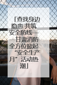 查找身边隐患 共筑安全防线——甘肃消防全方位掀起“安全生产月”活动热潮