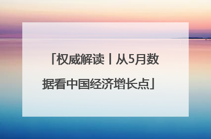 权威解读丨从5月数据看中国经济增长点