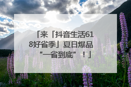 来「抖音生活618好省季」夏日爆品“一省到底”！