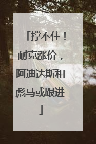 撑不住！耐克涨价，阿迪达斯和彪马或跟进