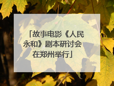 故事电影《人民永和》剧本研讨会在郑州举行