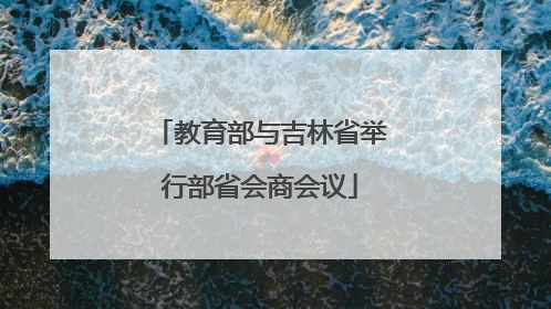 教育部与吉林省举行部省会商会议