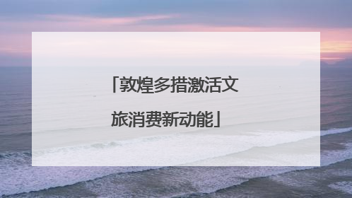 敦煌多措激活文旅消费新动能