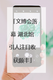 文博会落幕 湖北馆引人注目收获颇丰