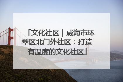 文化社区｜威海市环翠区北门外社区：打造有温度的文化社区
