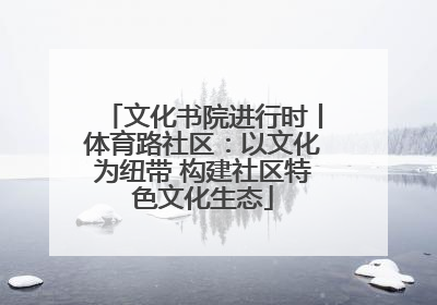 文化书院进行时丨体育路社区：以文化为纽带 构建社区特色文化生态