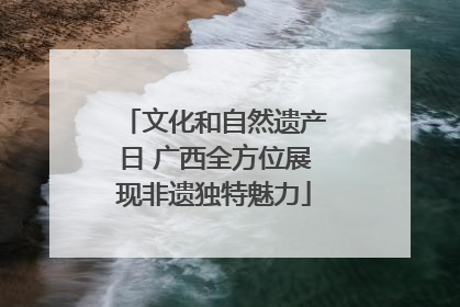 文化和自然遗产日 广西全方位展现非遗独特魅力