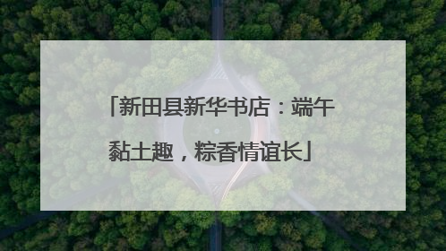 新田县新华书店：端午黏土趣，粽香情谊长