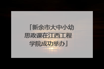 新余市大中小幼思政课在江西工程学院成功举办