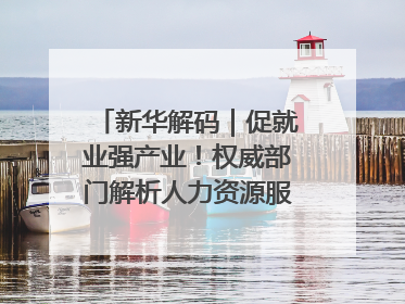 新华解码｜促就业强产业！权威部门解析人力资源服务业与制造业融合发展试点