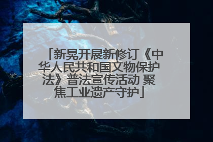 新晃开展新修订《中华人民共和国文物保护法》普法宣传活动 聚焦工业遗产守护