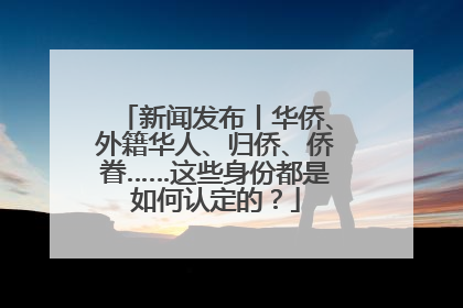 新闻发布丨华侨、外籍华人、归侨、侨眷……这些身份都是如何认定的？