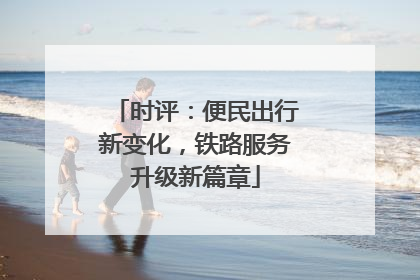 时评：便民出行新变化，铁路服务升级新篇章