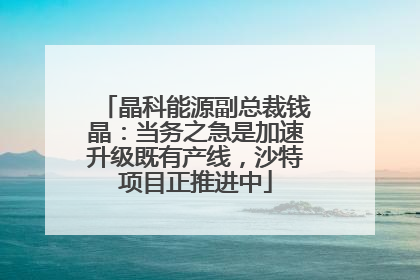 晶科能源副总裁钱晶：当务之急是加速升级既有产线，沙特项目正推进中