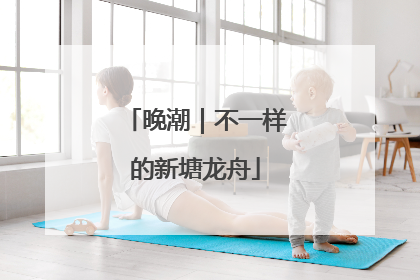 晚潮｜不一样的新塘龙舟