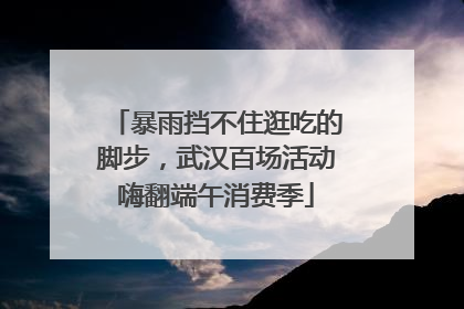 暴雨挡不住逛吃的脚步，武汉百场活动嗨翻端午消费季