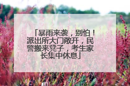暴雨来袭，别怕！派出所大门敞开，民警搬来凳子，考生家长集中休息