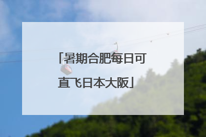 暑期合肥每日可直飞日本大阪