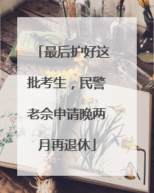 最后护好这批考生，民警老佘申请晚两月再退休
