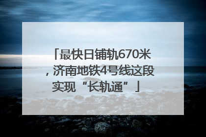 最快日铺轨670米，济南地铁4号线这段实现“长轨通”