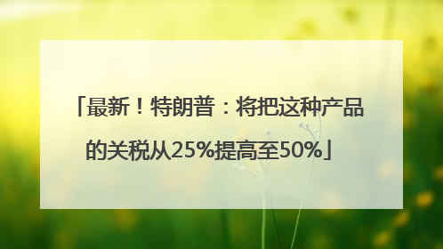 最新！特朗普：将把这种产品的关税从25%提高至50%
