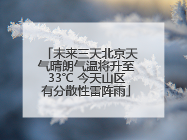 未来三天北京天气晴朗气温将升至33℃ 今天山区有分散性雷阵雨