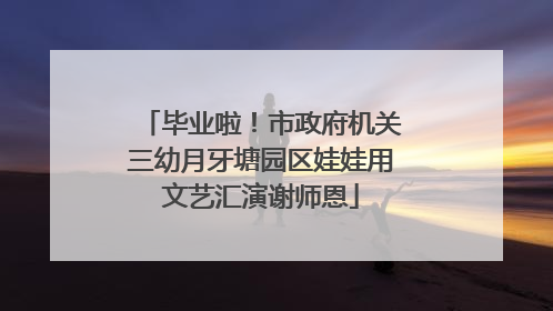 毕业啦！市政府机关三幼月牙塘园区娃娃用文艺汇演谢师恩