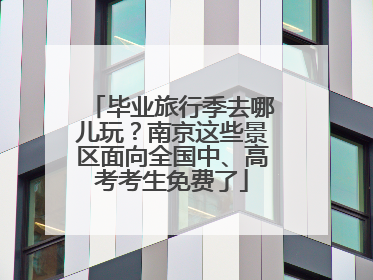 毕业旅行季去哪儿玩？南京这些景区面向全国中、高考考生免费了