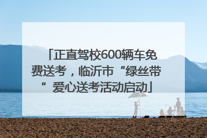正直驾校600辆车免费送考，临沂市“绿丝带”爱心送考活动启动