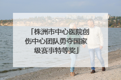 株洲市中心医院创伤中心团队勇夺国家级赛事特等奖