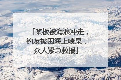 桨板被海浪冲走，钓友被困海上喷泉，众人紧急救援