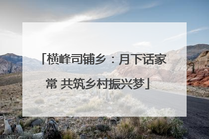 横峰司铺乡：月下话家常 共筑乡村振兴梦