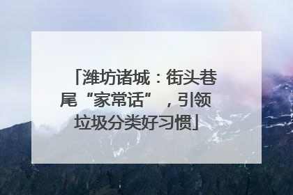 潍坊诸城：街头巷尾“家常话”，引领垃圾分类好习惯