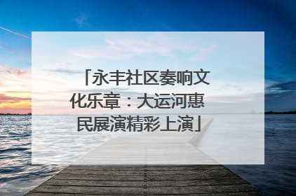 永丰社区奏响文化乐章：大运河惠民展演精彩上演