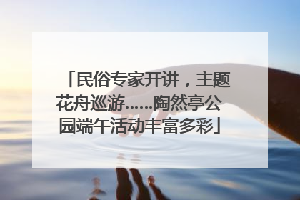 民俗专家开讲，主题花舟巡游……陶然亭公园端午活动丰富多彩