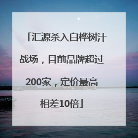 汇源杀入白桦树汁战场，目前品牌超过200家，定价最高相差10倍