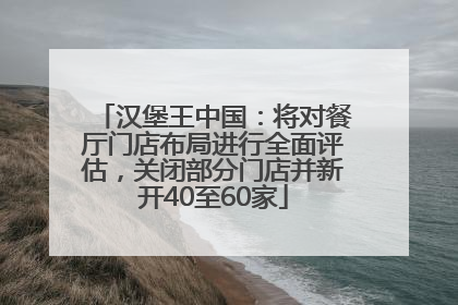 汉堡王中国：将对餐厅门店布局进行全面评估，关闭部分门店并新开40至60家