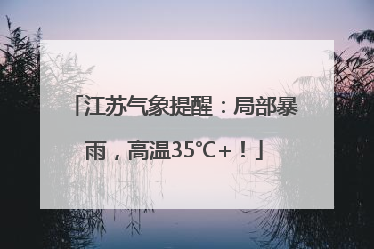 江苏气象提醒：局部暴雨，高温35℃+！