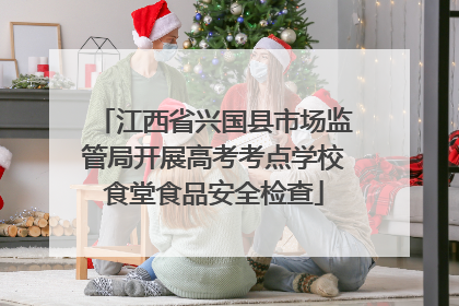江西省兴国县市场监管局开展高考考点学校食堂食品安全检查