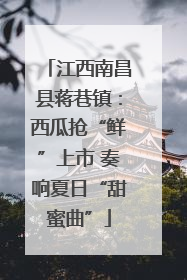 江西南昌县蒋巷镇：西瓜抢“鲜”上市 奏响夏日“甜蜜曲”