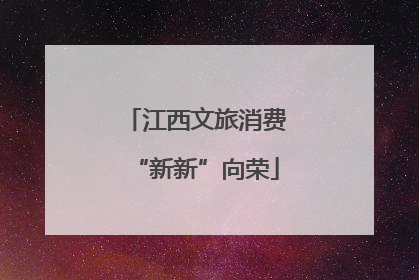 江西文旅消费“新新”向荣