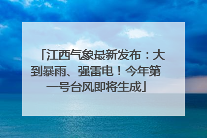 江西气象最新发布：大到暴雨、强雷电！今年第一号台风即将生成