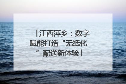 江西萍乡：数字赋能打造“无纸化”配送新体验