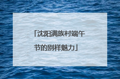 沈阳满族村端午节的别样魅力