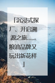 沉浸式探厂、开启溯源之旅……粮油品牌又玩出新花样