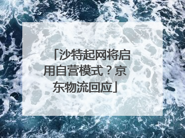 沙特起网将启用自营模式？京东物流回应