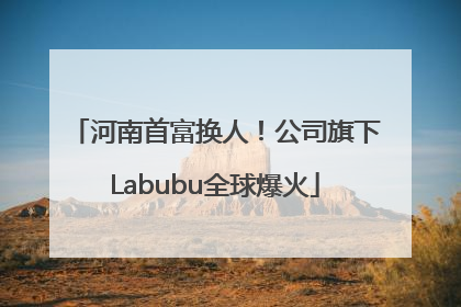 河南首富换人！公司旗下Labubu全球爆火