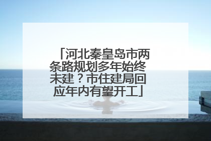 河北秦皇岛市两条路规划多年始终未建？市住建局回应年内有望开工