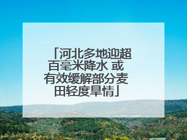 河北多地迎超百毫米降水 或有效缓解部分麦田轻度旱情
