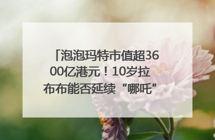 泡泡玛特市值超3600亿港元！10岁拉布布能否延续“哪吒”神话？｜热财经